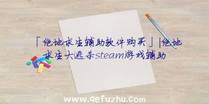 「绝地求生辅助软件购买」|绝地求生大逃杀steam游戏辅助